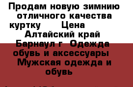 Продам новую зимнию отличного качества куртку!!! › Цена ­ 5 000 - Алтайский край, Барнаул г. Одежда, обувь и аксессуары » Мужская одежда и обувь   